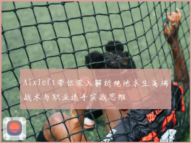 Aixleft带你深入解析绝地求生高端战术与职业选手实战思维