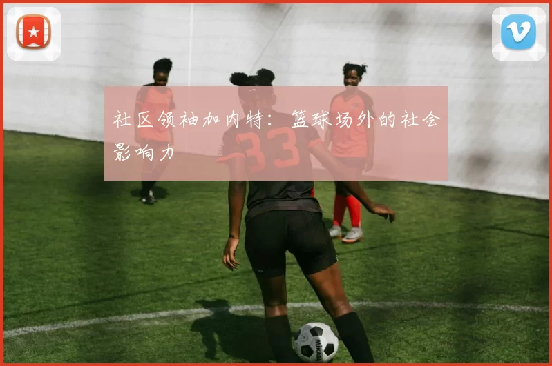 社区领袖加内特：篮球场外的社会影响力