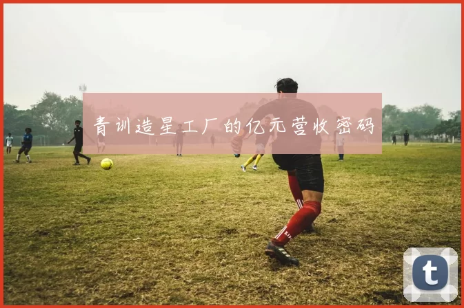 青训造星工厂的亿元营收密码