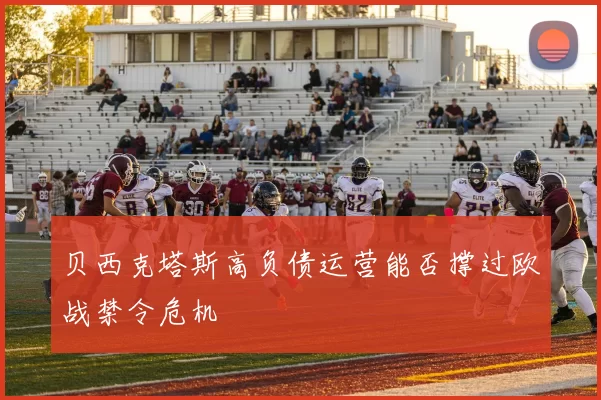 贝西克塔斯高负债运营能否撑过欧战禁令危机