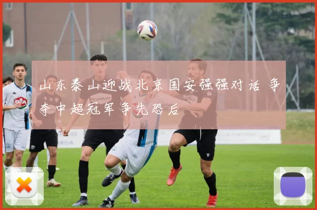 山东泰山迎战北京国安强强对话 争夺中超冠军争先恐后