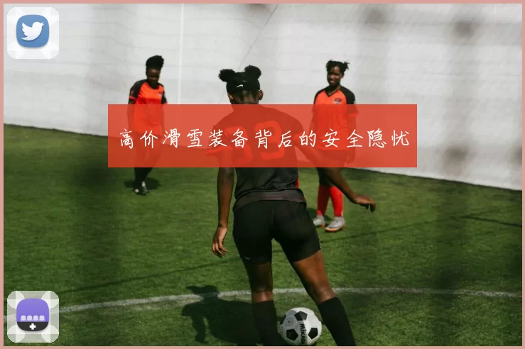 高价滑雪装备背后的安全隐忧