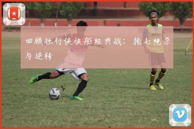 回顾独行侠快船经典战：抢七绝杀与逆转