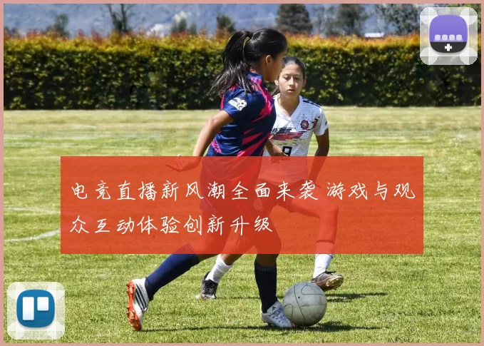 电竞直播新风潮全面来袭 游戏与观众互动体验创新升级