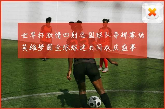 世界杯激情四射各国球队争辉赛场英雄梦圆全球球迷共同欢庆盛事