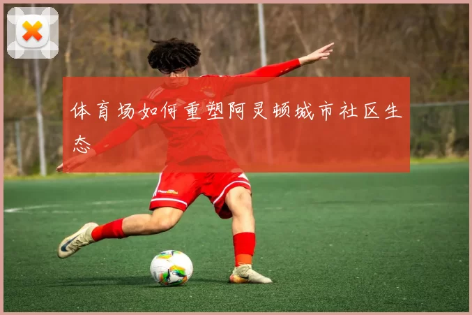 体育场如何重塑阿灵顿城市社区生态