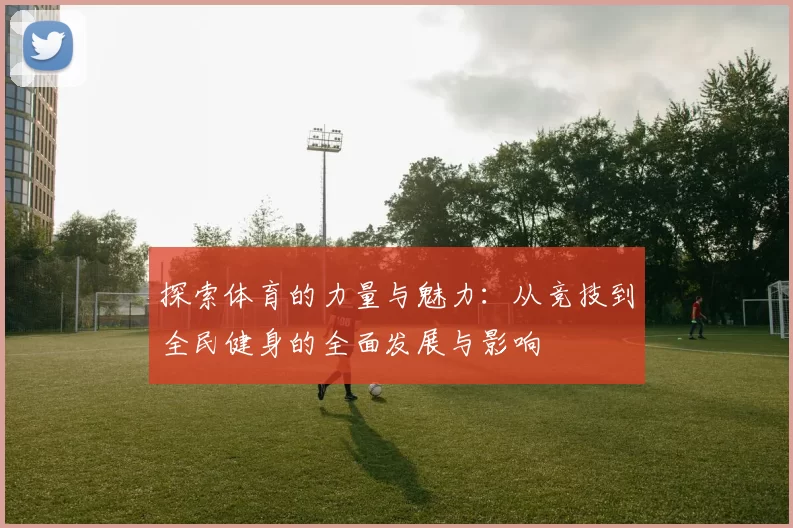 探索体育的力量与魅力：从竞技到全民健身的全面发展与影响