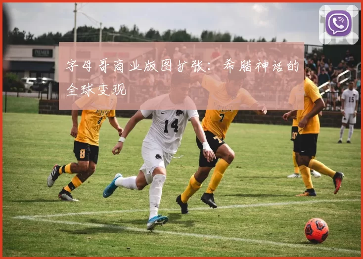 字母哥商业版图扩张：希腊神话的全球变现