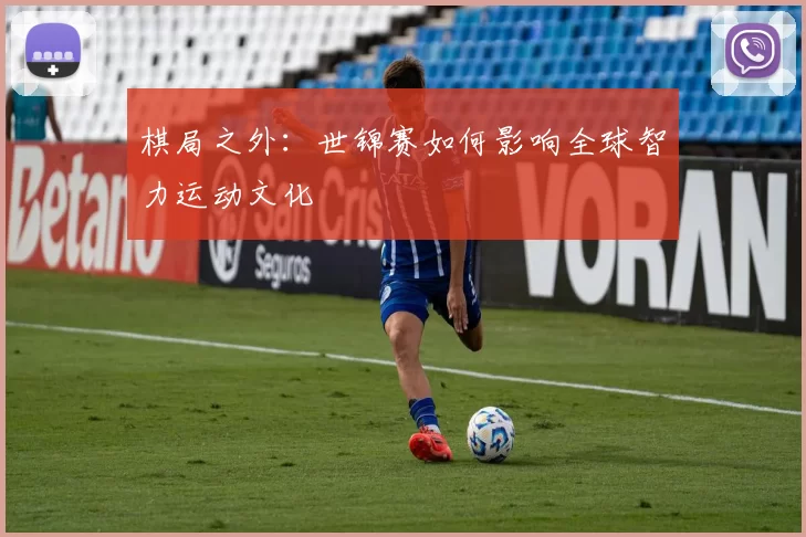 棋局之外：世锦赛如何影响全球智力运动文化
