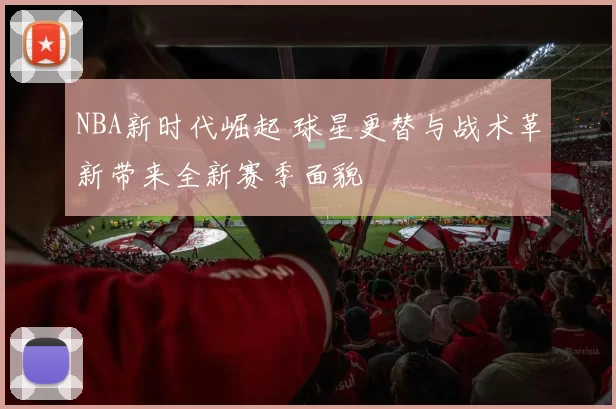 NBA新时代崛起 球星更替与战术革新带来全新赛季面貌