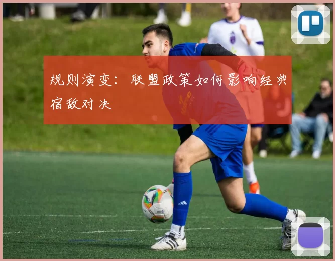 规则演变：联盟政策如何影响经典宿敌对决