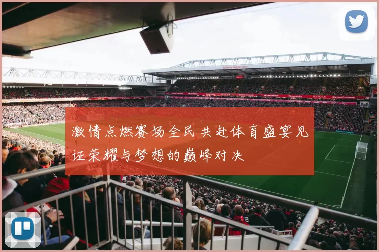 激情点燃赛场全民共赴体育盛宴见证荣耀与梦想的巅峰对决