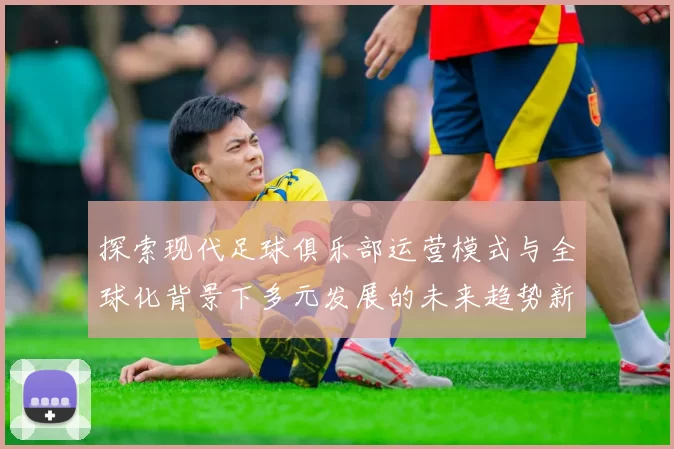 探索现代足球俱乐部运营模式与全球化背景下多元发展的未来趋势新