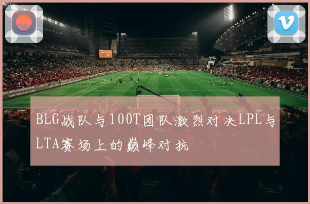 BLG战队与100T团队激烈对决LPL与LTA赛场上的巅峰对抗