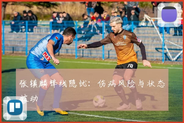 张镇麟锋线隐忧：伤病风险与状态波动