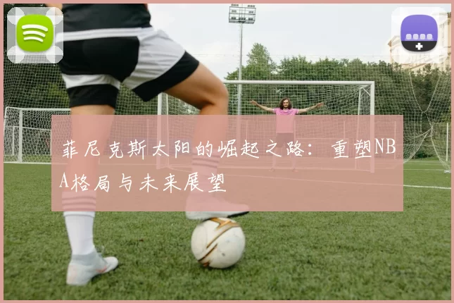 菲尼克斯太阳的崛起之路：重塑NBA格局与未来展望