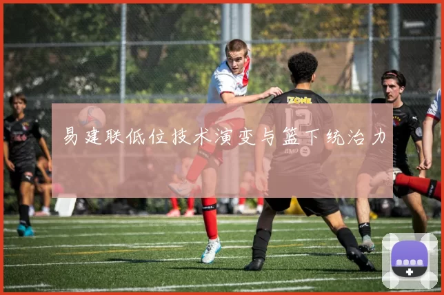 易建联低位技术演变与篮下统治力