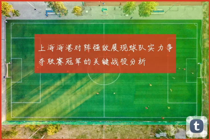 上海海港对阵强敌展现球队实力争夺联赛冠军的关键战役分析