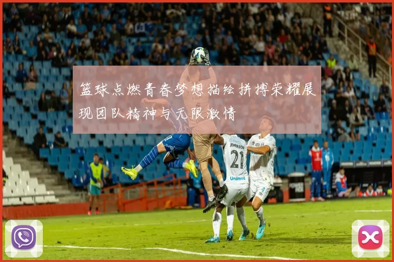 篮球点燃青春梦想描绘拼搏荣耀展现团队精神与无限激情