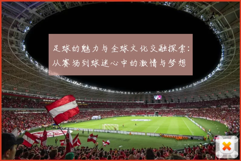 足球的魅力与全球文化交融探索：从赛场到球迷心中的激情与梦想