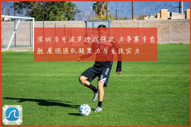 深圳马可波罗迎战强敌 力争赛季首胜 展现团队凝聚力与竞技实力