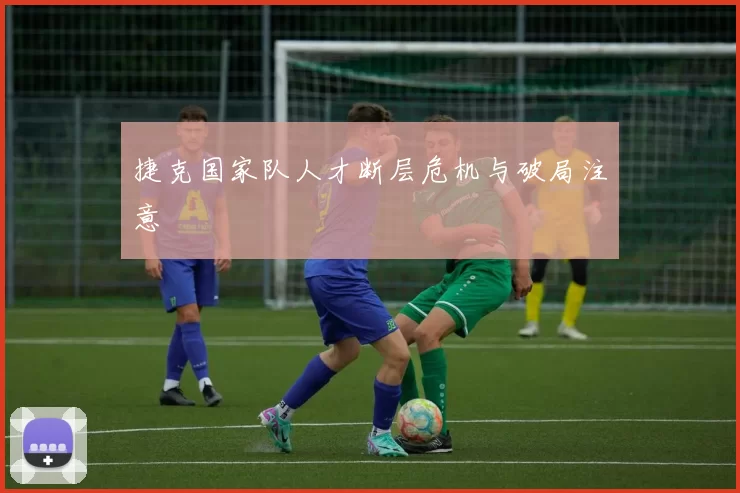 捷克国家队人才断层危机与破局注意