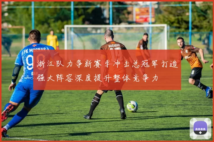 浙江队力争新赛季冲击总冠军打造强大阵容深度提升整体竞争力
