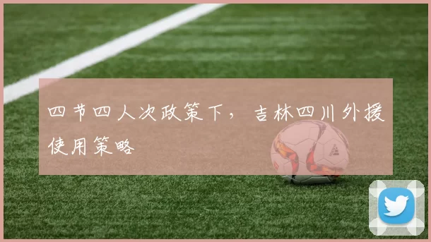 四节四人次政策下，吉林四川外援使用策略
