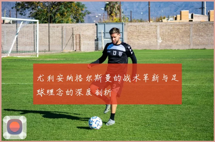 尤利安纳格尔斯曼的战术革新与足球理念的深度剖析