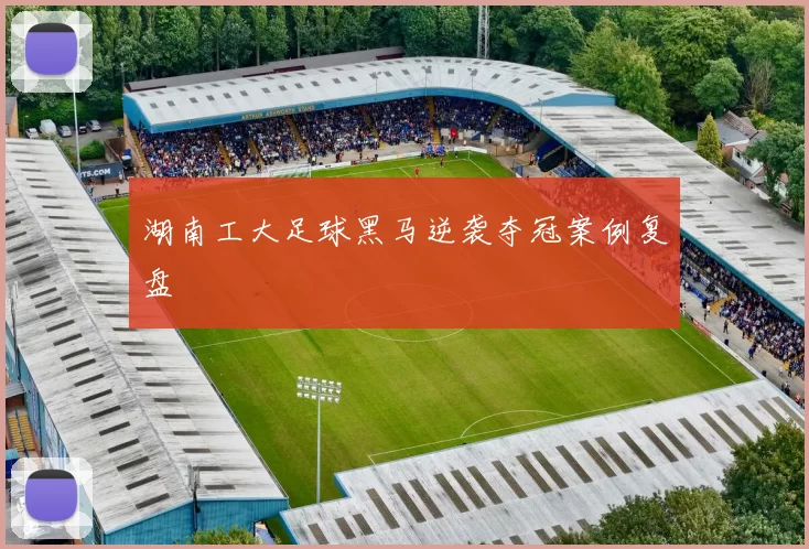 湖南工大足球黑马逆袭夺冠案例复盘